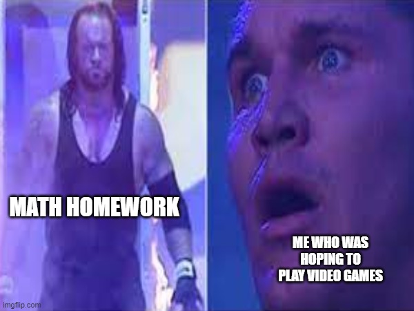 homework | MATH HOMEWORK; ME WHO WAS HOPING TO PLAY VIDEO GAMES | image tagged in humor | made w/ Imgflip meme maker