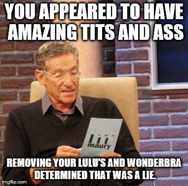 At least there was no penis. | YOU APPEARED TO HAVE AMAZING TITS AND ASS REMOVING YOUR LULU'S AND WONDERBRA DETERMINED THAT WAS A LIE. | image tagged in memes,maury lie detector | made w/ Imgflip meme maker