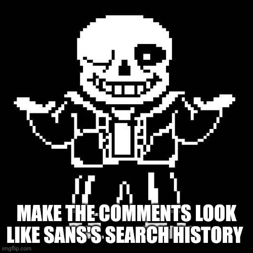 *captivating title* | MAKE THE COMMENTS LOOK LIKE SANS'S SEARCH HISTORY | image tagged in sans undertale | made w/ Imgflip meme maker