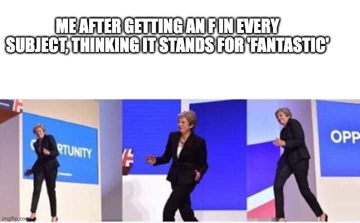 Theresa May walking confidently | ME AFTER GETTING AN F IN EVERY SUBJECT, THINKING IT STANDS FOR 'FANTASTIC' | image tagged in theresa may walking confidently | made w/ Imgflip meme maker