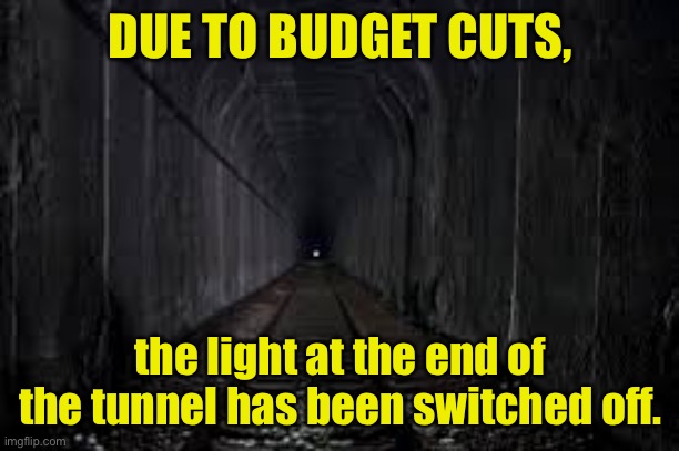 Budget cuts | DUE TO BUDGET CUTS, the light at the end of the tunnel has been switched off. | image tagged in dark tunnel,budget cuts,light,end of tunnel,off,fun | made w/ Imgflip meme maker