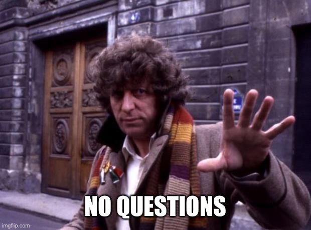 dr who no questions | NO QUESTIONS | image tagged in dr who no questions | made w/ Imgflip meme maker