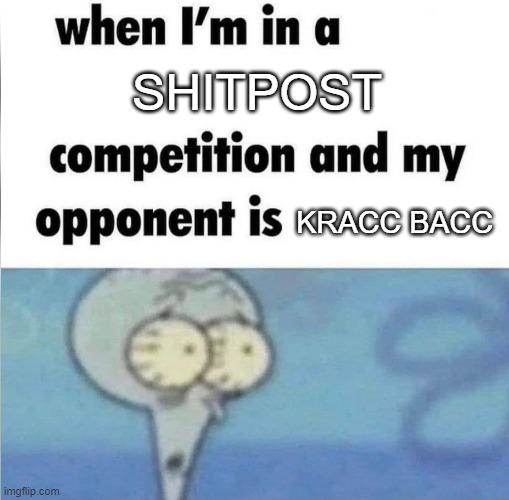 No, I don't hate Kracc Bacc lol | SHITPOST; KRACC BACC | image tagged in whe i'm in a competition and my opponent is | made w/ Imgflip meme maker