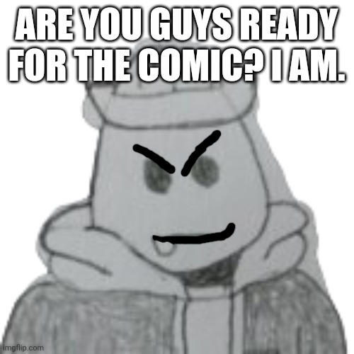 I'm gonna post it in a bit. | ARE YOU GUYS READY FOR THE COMIC? I AM. | image tagged in eggyhead 2 | made w/ Imgflip meme maker