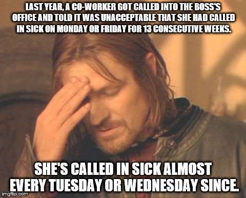 As a matter of fact, we ARE unionized.  How did you know? | LAST YEAR, A CO-WORKER GOT CALLED INTO THE BOSS'S OFFICE AND TOLD IT WAS UNACCEPTABLE THAT SHE HAD CALLED IN SICK ON MONDAY OR FRIDAY FOR 13 | image tagged in memes,frustrated boromir | made w/ Imgflip meme maker