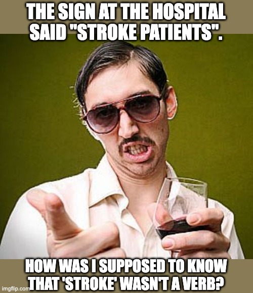 Stroke |  THE SIGN AT THE HOSPITAL SAID "STROKE PATIENTS". HOW WAS I SUPPOSED TO KNOW THAT 'STROKE' WASN'T A VERB? | image tagged in creepy guy | made w/ Imgflip meme maker