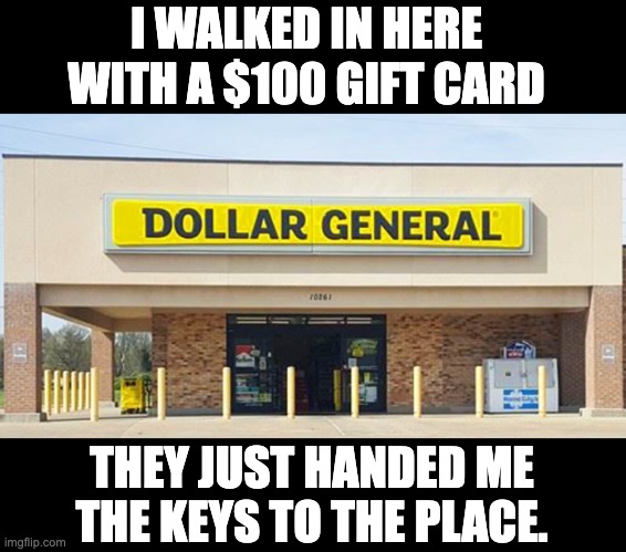 dollar store | I WALKED IN HERE WITH A $100 GIFT CARD; THEY JUST HANDED ME THE KEYS TO THE PLACE. | image tagged in dad joke | made w/ Imgflip meme maker