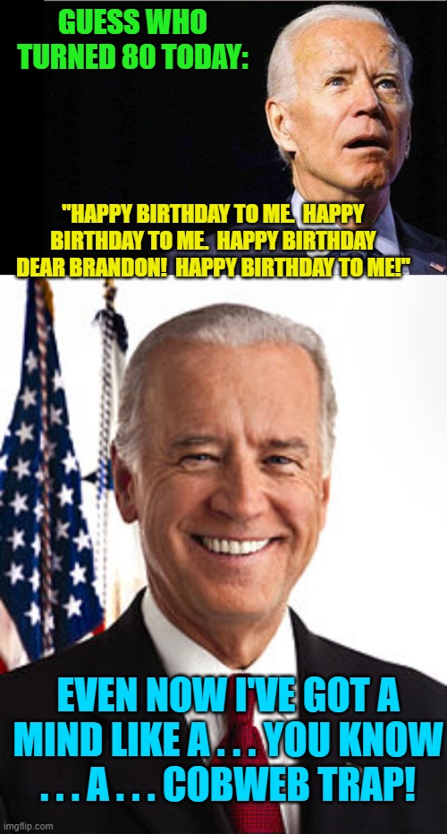Cobweb mind . . . close enough for a Dem. | GUESS WHO TURNED 80 TODAY:; "HAPPY BIRTHDAY TO ME.  HAPPY BIRTHDAY TO ME.  HAPPY BIRTHDAY DEAR BRANDON!  HAPPY BIRTHDAY TO ME!"; EVEN NOW I'VE GOT A MIND LIKE A . . . YOU KNOW . . . A . . . COBWEB TRAP! | image tagged in joe biden | made w/ Imgflip meme maker