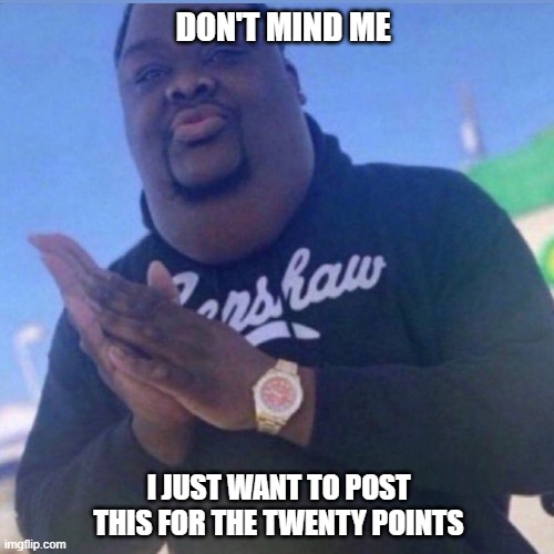 don't mind me | DON'T MIND ME; I JUST WANT TO POST THIS FOR THE TWENTY POINTS | image tagged in imgflip points,goofy ahh | made w/ Imgflip meme maker