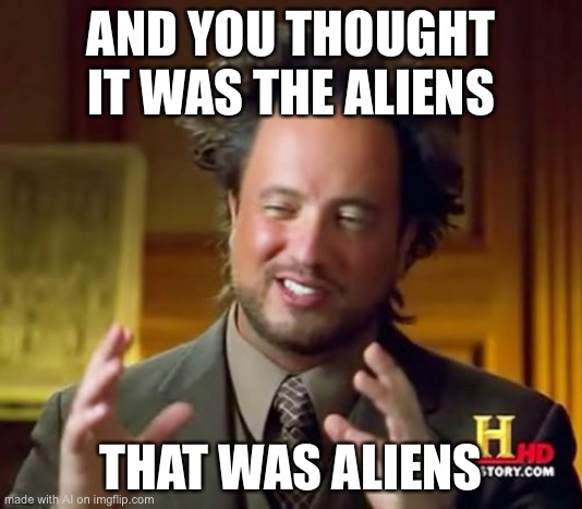 Ok? | AND YOU THOUGHT IT WAS THE ALIENS; THAT WAS ALIENS | image tagged in memes,ancient aliens | made w/ Imgflip meme maker