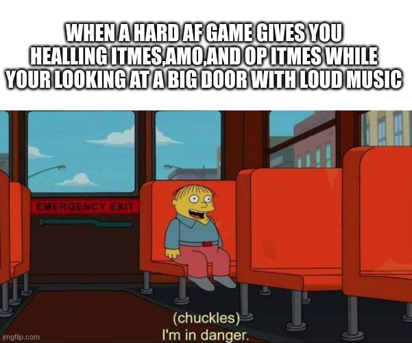 I'm in Danger + blank place above | WHEN A HARD AF GAME GIVES YOU HEALLING ITMES,AMO,AND OP ITMES WHILE YOUR LOOKING AT A BIG DOOR WITH LOUD MUSIC | image tagged in i'm in danger blank place above | made w/ Imgflip meme maker