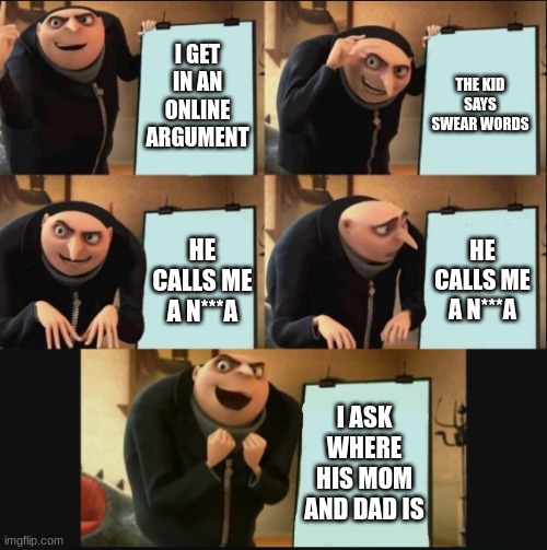 5 panel gru meme | I GET IN AN ONLINE ARGUMENT; THE KID SAYS SWEAR WORDS; HE CALLS ME A N***A; HE CALLS ME A N***A; I ASK WHERE HIS MOM AND DAD IS | image tagged in 5 panel gru meme | made w/ Imgflip meme maker