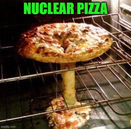 nuclear pizza |  NUCLEAR PIZZA | image tagged in pizza | made w/ Imgflip meme maker