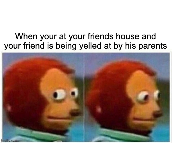 Oh No | When your at your friends house and your friend is being yelled at by his parents | image tagged in memes,monkey puppet | made w/ Imgflip meme maker