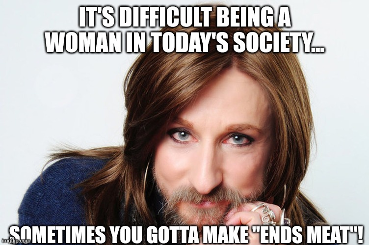 IT'S DIFFICULT BEING A WOMAN IN TODAY'S SOCIETY... SOMETIMES YOU GOTTA MAKE "ENDS MEAT"! | made w/ Imgflip meme maker