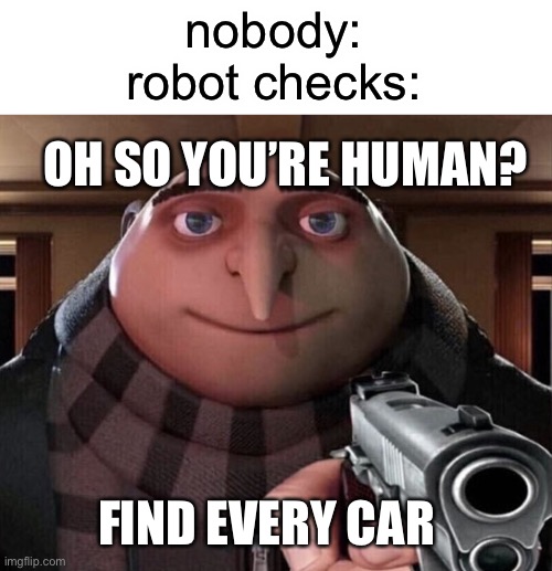 :\ | nobody:
robot checks:; OH SO YOU’RE HUMAN? FIND EVERY CAR | image tagged in gru gun | made w/ Imgflip meme maker