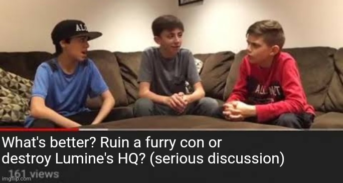 I turned this into a template | What's better? Ruin a furry con or destroy Lumine's HQ? (serious discussion) | image tagged in serious discussion | made w/ Imgflip meme maker