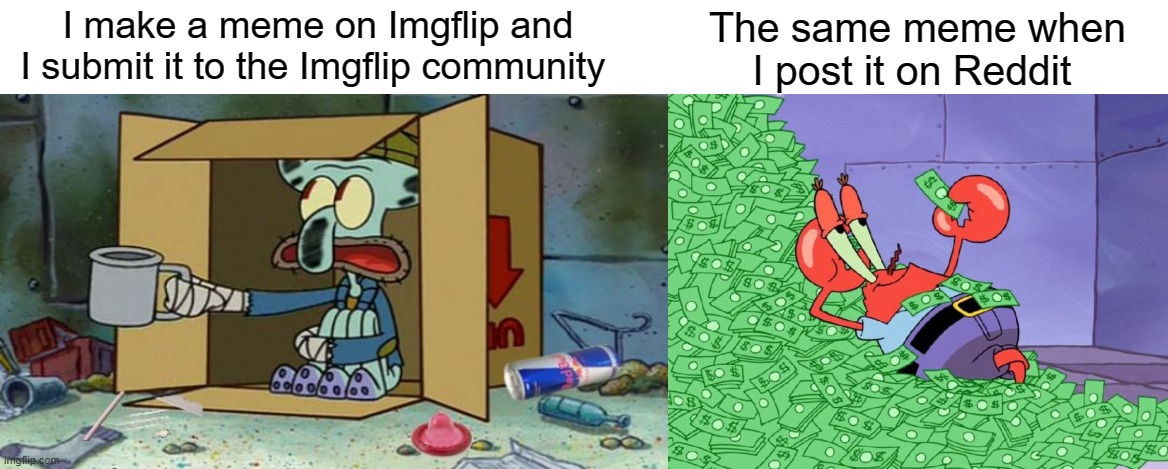 Imgflip doesn't know comedy | I make a meme on Imgflip and I submit it to the Imgflip community; The same meme when I post it on Reddit | image tagged in squidward poor,mr krabs money,imgflip,imgflip humor,reddit | made w/ Imgflip meme maker