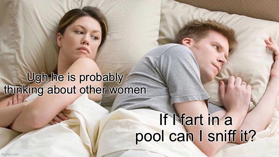 I Bet He's Thinking About Other Women Meme | Ugh he is probably thinking about other women; If I fart in a pool can I sniff it? | image tagged in memes,i bet he's thinking about other women | made w/ Imgflip meme maker