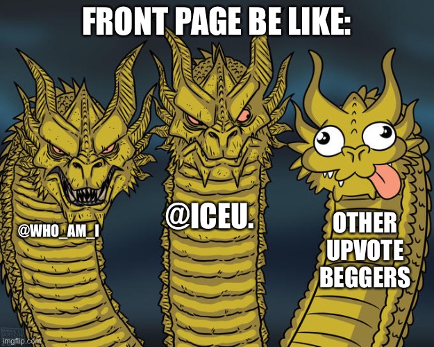Comment below if someone already had this meme |  FRONT PAGE BE LIKE:; @ICEU. OTHER UPVOTE BEGGERS; @WHO_AM_I | image tagged in three-headed dragon,iceu,who am i,upvote beggars,imgflip users,front page | made w/ Imgflip meme maker