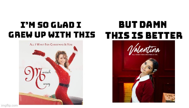 Just my opinion | image tagged in im so glad i grew up with this but damn this is better,all i want for christmas is you,mariah carey,valentina tronel | made w/ Imgflip meme maker