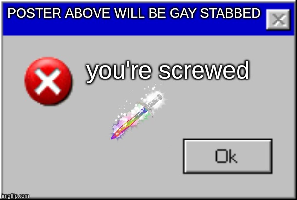 Windows Error Message | POSTER ABOVE WILL BE GAY STABBED; you're screwed | image tagged in windows error message | made w/ Imgflip meme maker