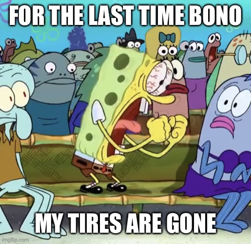 Angry SpongeBob | FOR THE LAST TIME BONO; MY TIRES ARE GONE | image tagged in angry spongebob | made w/ Imgflip meme maker