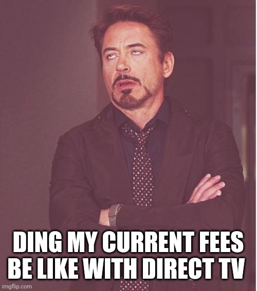 That's cable fee's | DING MY CURRENT FEES BE LIKE WITH DIRECT TV | image tagged in memes,face you make robert downey jr,funny memes | made w/ Imgflip meme maker