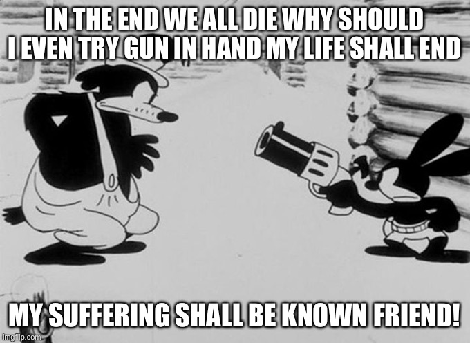 Oswald pointing a gun at stranger | IN THE END WE ALL DIE WHY SHOULD I EVEN TRY GUN IN HAND MY LIFE SHALL END; MY SUFFERING SHALL BE KNOWN FRIEND! | image tagged in oswald pointing a gun at stranger | made w/ Imgflip meme maker