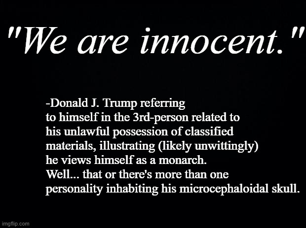Sometimes I feel sorry for the cult... until I remember they've been shown the facts about their Gollum and rejected them. | "We are innocent."; -Donald J. Trump referring to himself in the 3rd-person related to his unlawful possession of classified materials, illustrating (likely unwittingly) he views himself as a monarch.  Well... that or there's more than one personality inhabiting his microcephaloidal skull. | image tagged in aspiring dictator,trump is the election fraud,criminal,person woman man camera tv | made w/ Imgflip meme maker