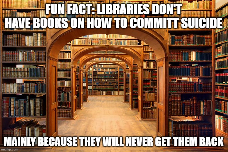 Can't Find It There | FUN FACT: LIBRARIES DON'T HAVE BOOKS ON HOW TO COMMITT SUICIDE; MAINLY BECAUSE THEY WILL NEVER GET THEM BACK | image tagged in library | made w/ Imgflip meme maker
