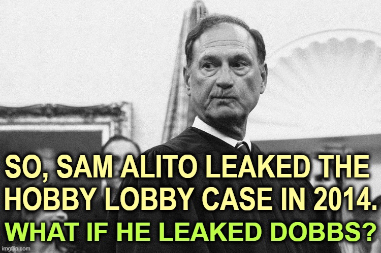 Is Sam his own leaker? | SO, SAM ALITO LEAKED THE 
HOBBY LOBBY CASE IN 2014. WHAT IF HE LEAKED DOBBS? | image tagged in christian triumphalist supreme court sam alito leaker,sam alito,supreme court,leaks,abortion,birth control | made w/ Imgflip meme maker