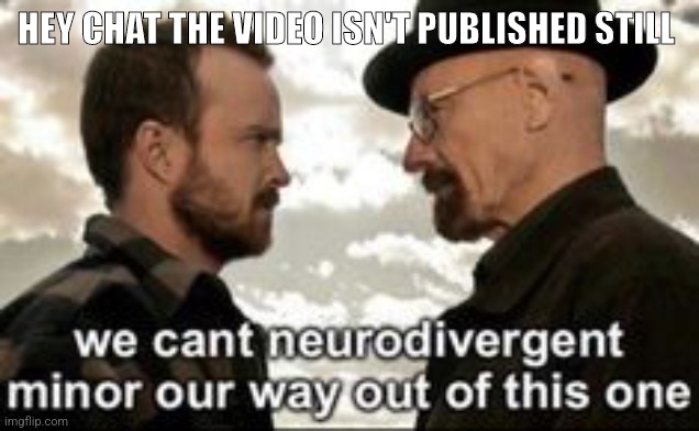 we cant neurodivergent minor our way out of this one | HEY CHAT THE VIDEO ISN'T PUBLISHED STILL | image tagged in we cant neurodivergent minor our way out of this one | made w/ Imgflip meme maker