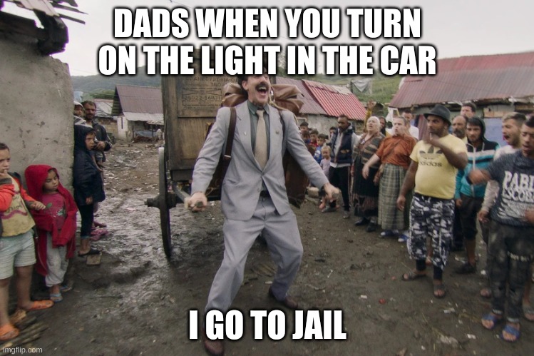 Borat i go to america | DADS WHEN YOU TURN ON THE LIGHT IN THE CAR; I GO TO JAIL | image tagged in borat i go to america | made w/ Imgflip meme maker