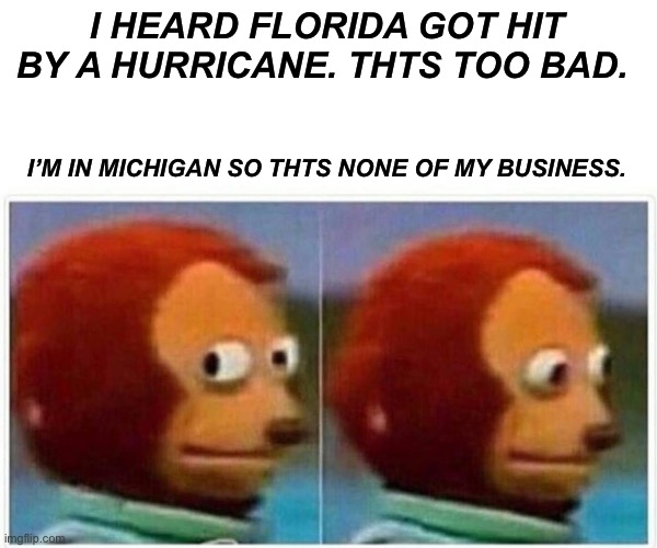 Monkey Puppet | I HEARD FLORIDA GOT HIT BY A HURRICANE. THTS TOO BAD. I’M IN MICHIGAN SO THTS NONE OF MY BUSINESS. | image tagged in memes,monkey puppet | made w/ Imgflip meme maker