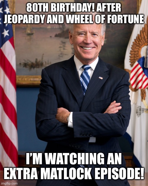 Joe Biden Birthday | 80TH BIRTHDAY! AFTER JEOPARDY AND WHEEL OF FORTUNE; I’M WATCHING AN EXTRA MATLOCK EPISODE! | image tagged in joe biden birthday | made w/ Imgflip meme maker