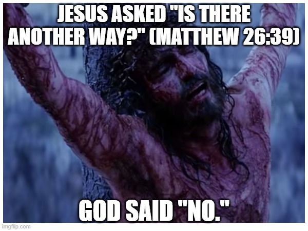 God Answers Prayer |  JESUS ASKED "IS THERE ANOTHER WAY?" (MATTHEW 26:39); GOD SAID "NO." | image tagged in god,faith,prayer,hope,jesus,gospel | made w/ Imgflip meme maker