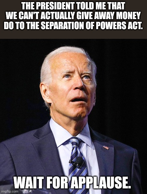 Joe Biden | THE PRESIDENT TOLD ME THAT WE CAN'T ACTUALLY GIVE AWAY MONEY DO TO THE SEPARATION OF POWERS ACT. WAIT FOR APPLAUSE. | image tagged in joe biden | made w/ Imgflip meme maker