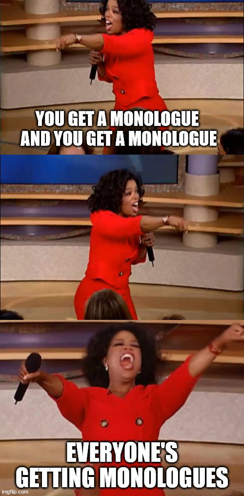 operah meme | YOU GET A MONOLOGUE 

AND YOU GET A MONOLOGUE; EVERYONE'S GETTING MONOLOGUES | image tagged in operah meme | made w/ Imgflip meme maker