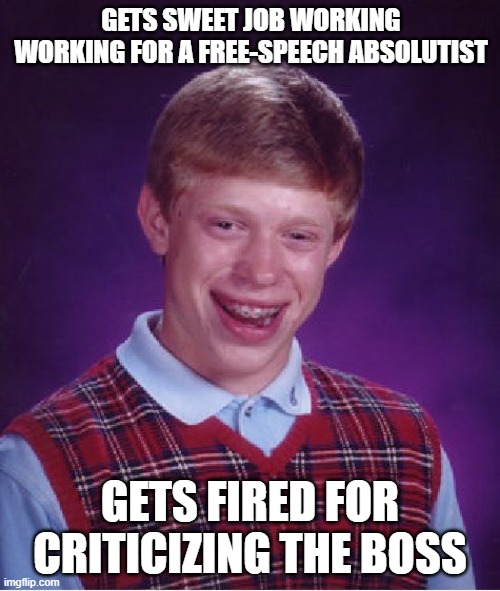 Bad Luck Brian | GETS SWEET JOB WORKING WORKING FOR A FREE-SPEECH ABSOLUTIST; GETS FIRED FOR CRITICIZING THE BOSS | image tagged in memes,bad luck brian | made w/ Imgflip meme maker