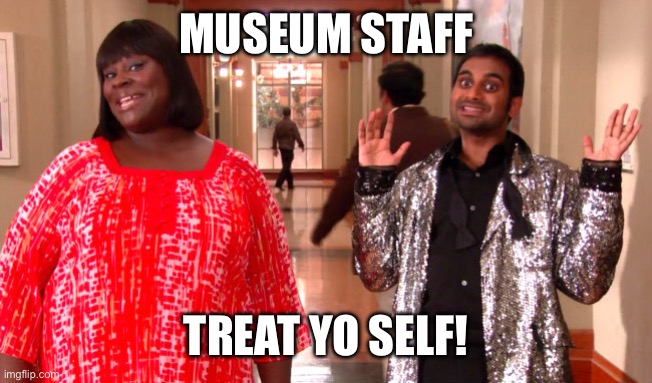 Treat Yo Self Museum Staff | MUSEUM STAFF; TREAT YO SELF! | image tagged in treat yoself,museum,museums staff,parks and rec,parks and recreation,museums | made w/ Imgflip meme maker