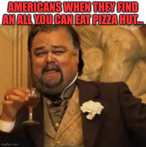 American problems | AMERICANS WHEN THEY FIND AN ALL YOU CAN EAT PIZZA HUT... | image tagged in nom nom nom,pizza,time,starts,pizza hut | made w/ Imgflip meme maker