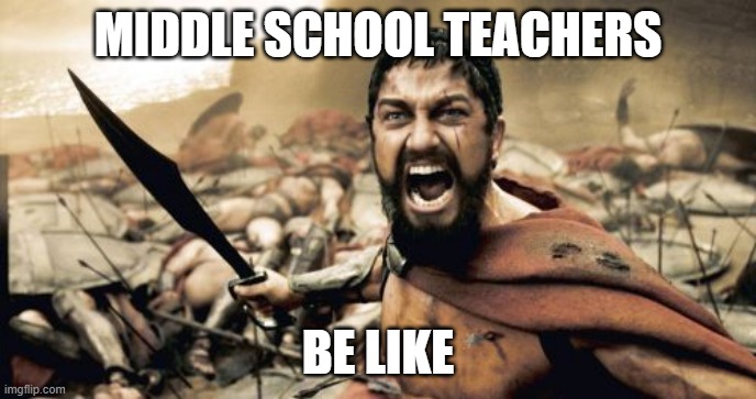 Sparta Leonidas | MIDDLE SCHOOL TEACHERS; BE LIKE | image tagged in memes,sparta leonidas | made w/ Imgflip meme maker
