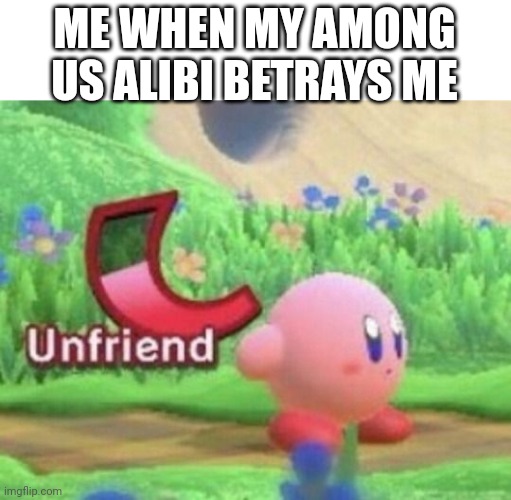 Kirby unfriends | ME WHEN MY AMONG US ALIBI BETRAYS ME | image tagged in kirby unfriends | made w/ Imgflip meme maker