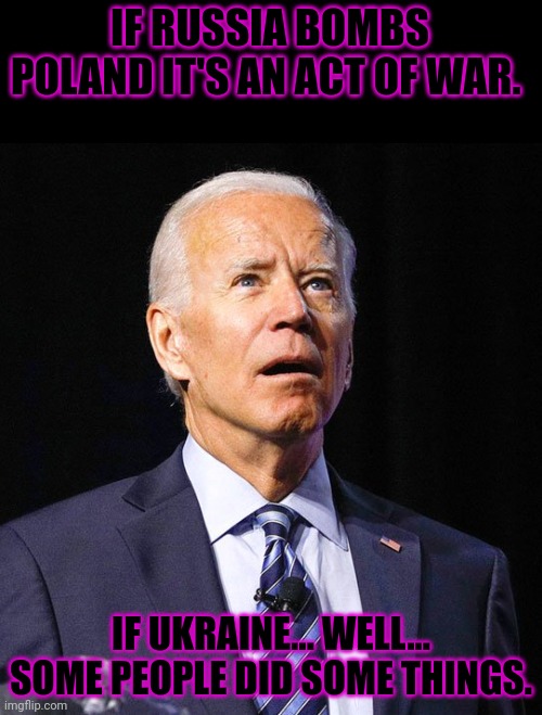 Joe Biden | IF RUSSIA BOMBS POLAND IT'S AN ACT OF WAR. IF UKRAINE... WELL... SOME PEOPLE DID SOME THINGS. | image tagged in joe biden | made w/ Imgflip meme maker