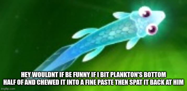 oppa my beloved | HEY WOULDNT IF BE FUNNY IF I BIT PLANKTON'S BOTTOM HALF OF AND CHEWED IT INTO A FINE PASTE THEN SPAT IT BACK AT HIM | image tagged in oppa my beloved | made w/ Imgflip meme maker