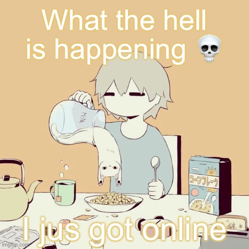 avogado6 | What the hell is happening 💀; I jus got online | image tagged in avogado6 | made w/ Imgflip meme maker