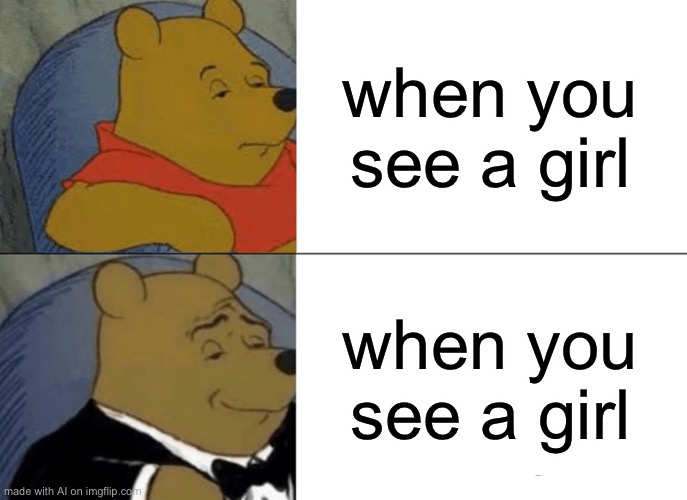 Tuxedo Winnie The Pooh | when you see a girl; when you see a girl | image tagged in memes,tuxedo winnie the pooh,ai,ai meme,ai_memes,funny | made w/ Imgflip meme maker