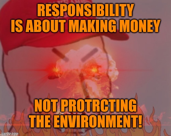 meltdown angry maga npc | RESPONSIBILITY IS ABOUT MAKING MONEY NOT PROTRCTING THE ENVIRONMENT! | image tagged in meltdown angry maga npc | made w/ Imgflip meme maker