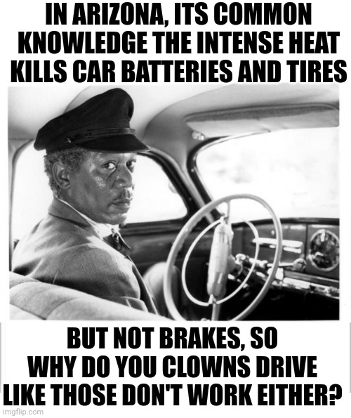 Arizona, the land where brakes last forever... as no one uses them | IN ARIZONA, ITS COMMON KNOWLEDGE THE INTENSE HEAT KILLS CAR BATTERIES AND TIRES; BUT NOT BRAKES, SO WHY DO YOU CLOWNS DRIVE LIKE THOSE DON'T WORK EITHER? | image tagged in morgan freeman driving miss daisy,arizona,no brakes,bad drivers,car crash | made w/ Imgflip meme maker